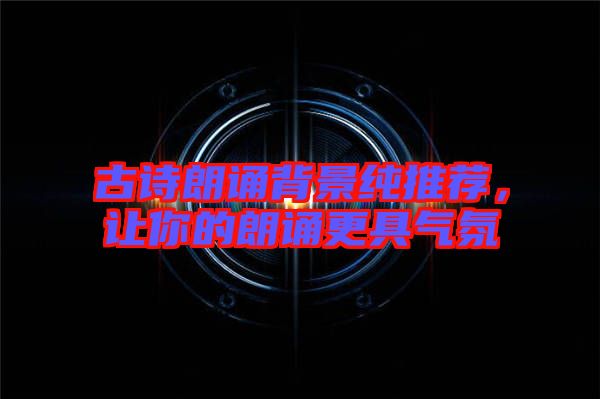 古詩朗誦背景純推薦，讓你的朗誦更具氣氛