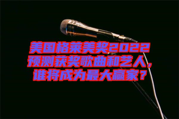 美國(guó)格萊美獎(jiǎng)2022預(yù)測(cè)獲獎(jiǎng)歌曲和藝人，誰(shuí)將成為最大贏家？