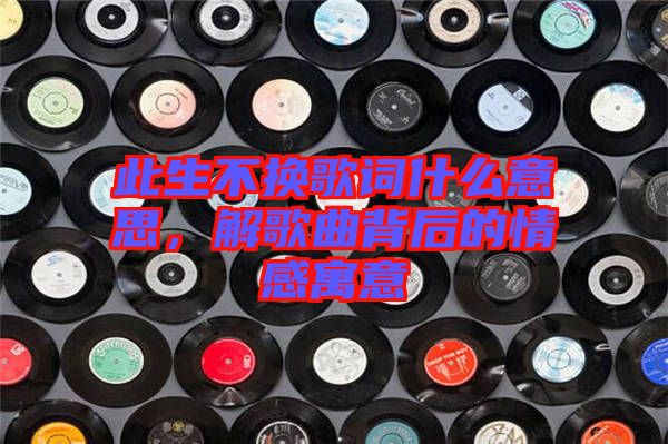 此生不換歌詞什么意思，解歌曲背后的情感寓意