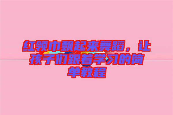 紅領(lǐng)巾飄起來舞蹈，讓孩子們跟著學(xué)習(xí)的簡(jiǎn)單教程