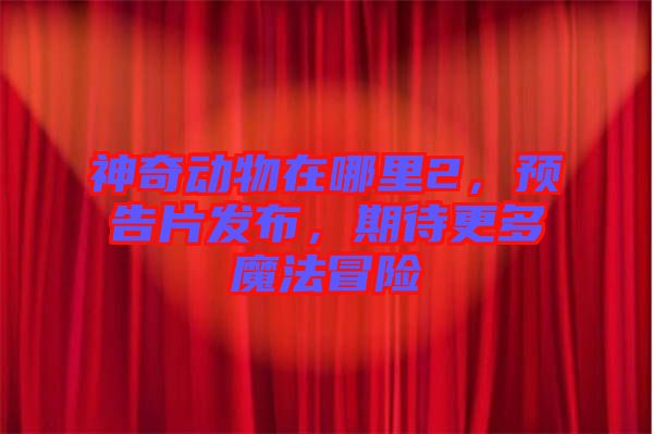 神奇動物在哪里2，預(yù)告片發(fā)布，期待更多魔法冒險