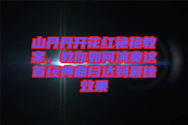 山丹丹開花紅艷艷教案，教你如何演奏這首經(jīng)典曲目達(dá)到最佳效果