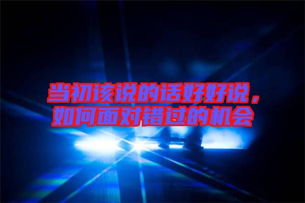 當(dāng)初該說的話好好說，如何面對錯過的機會