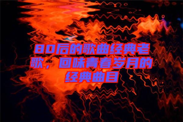 80后的歌曲經(jīng)典老歌，回味青春歲月的經(jīng)典曲目