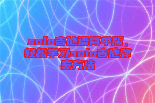 solo吉他譜簡單版，輕松學(xué)習(xí)solo吉他彈奏方法