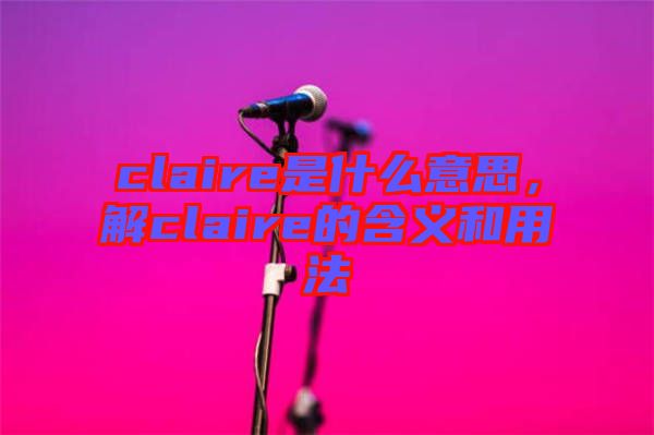 claire是什么意思，解claire的含義和用法