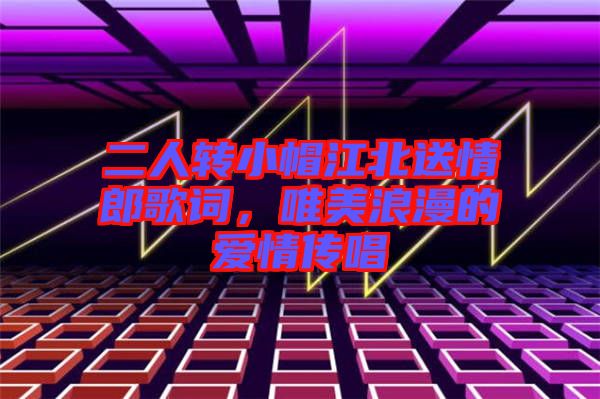 二人轉(zhuǎn)小帽江北送情郎歌詞，唯美浪漫的愛情傳唱