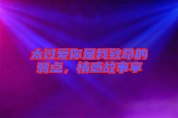 太過愛你是我致命的弱點(diǎn)，情感故事享
