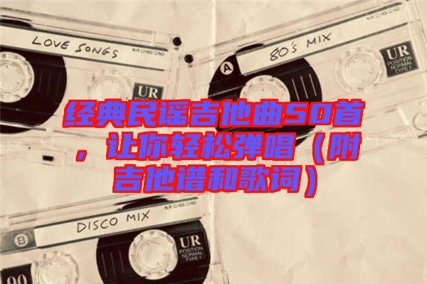 經(jīng)典民謠吉他曲50首，讓你輕松彈唱（附吉他譜和歌詞）