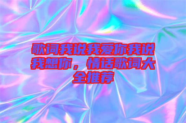 歌詞我說我愛你我說我想你，情話歌詞大全推薦