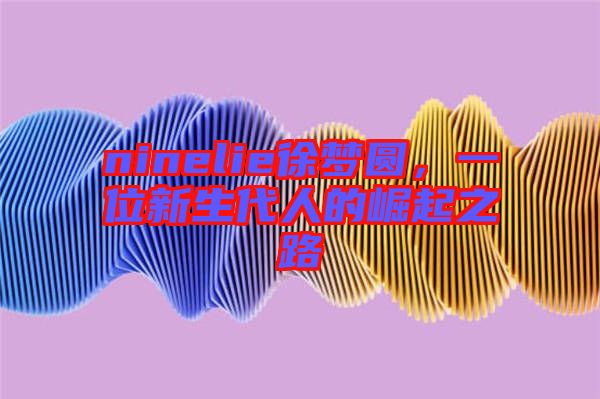 ninelie徐夢(mèng)圓，一位新生代人的崛起之路
