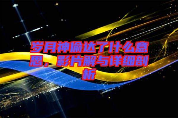歲月神偷達(dá)了什么意思，影片解與詳細(xì)剖析