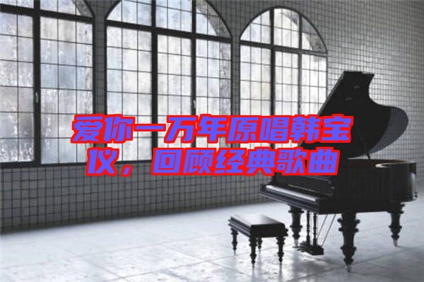 愛你一萬年原唱韓寶儀，回顧經(jīng)典歌曲
