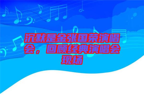 沉默是金張國榮演唱會，回顧經(jīng)典演唱會現(xiàn)場