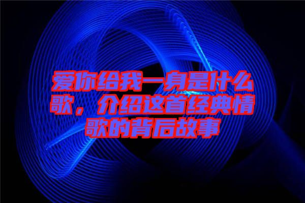 愛你給我一身是什么歌，介紹這首經(jīng)典情歌的背后故事