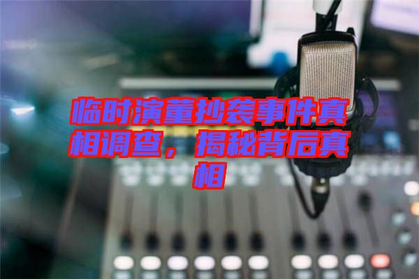 臨時演董抄襲事件真相調(diào)查，揭秘背后真相