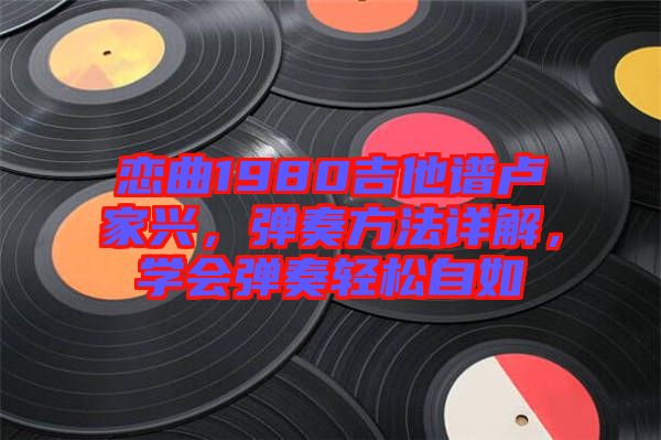 戀曲1980吉他譜盧家興，彈奏方法詳解，學(xué)會彈奏輕松自如