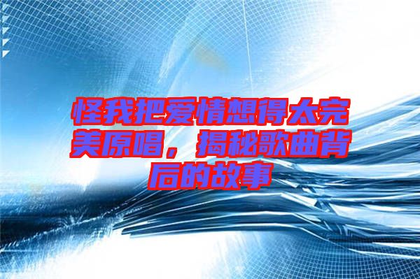 怪我把愛情想得太完美原唱，揭秘歌曲背后的故事