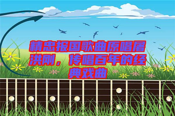 精忠報國歌曲原唱屠洪剛，傳唱百年的經(jīng)典戲曲