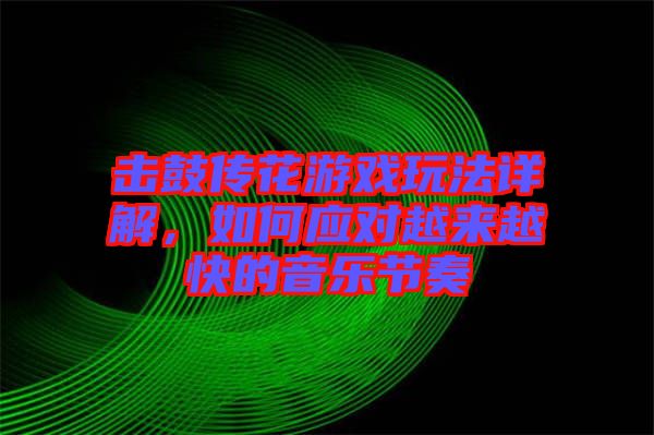 擊鼓傳花游戲玩法詳解，如何應對越來越快的音樂節(jié)奏