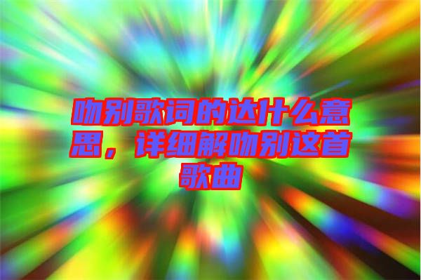 吻別歌詞的達什么意思，詳細解吻別這首歌曲