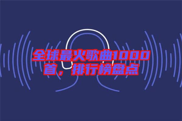 全球最火歌曲1000首，排行榜盤點(diǎn)