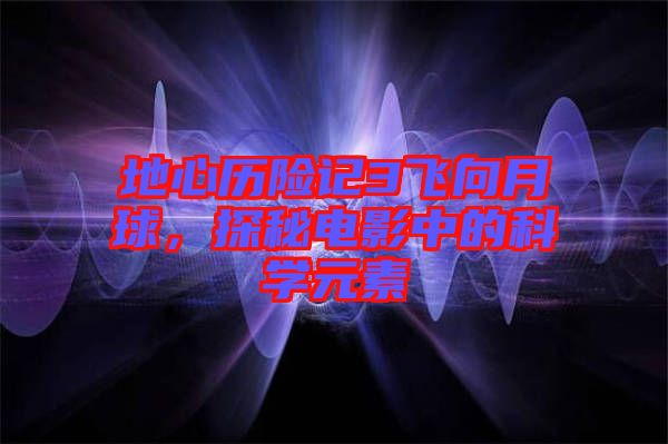 地心歷險(xiǎn)記3飛向月球，探秘電影中的科學(xué)元素