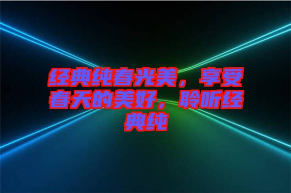 經(jīng)典純春光美，享受春天的美好，聆聽(tīng)經(jīng)典純