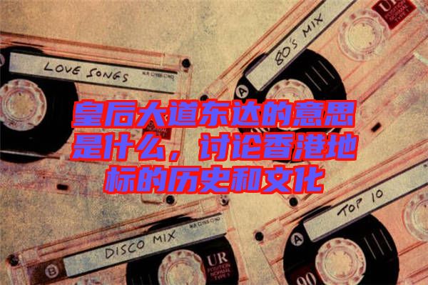 皇后大道東達的意思是什么，討論香港地標(biāo)的歷史和文化