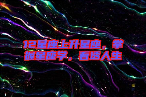 12星座上升星座，掌握星座學(xué)，看透人生