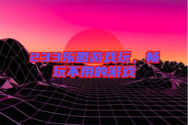 233樂園游戲玩，暢玩不用的游戲