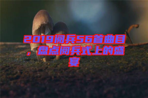 2019閱兵56首曲目，盤(pán)點(diǎn)閱兵式上的盛宴