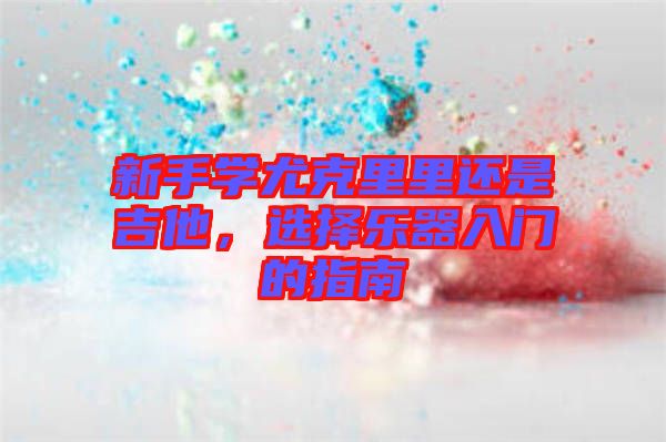 新手學(xué)尤克里里還是吉他，選擇樂器入門的指南
