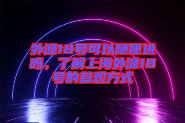外灘18號(hào)可以隨便進(jìn)嗎，了解上海外灘18號(hào)的參觀方式