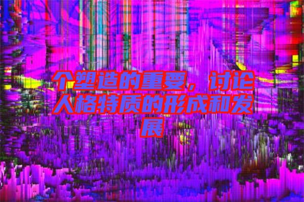 個塑造的重要，討論人格特質(zhì)的形成和發(fā)展