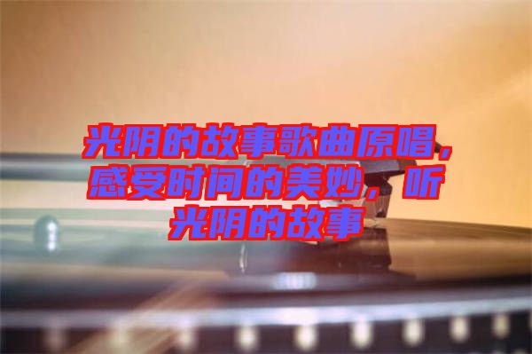 光陰的故事歌曲原唱，感受時間的美妙，聽光陰的故事