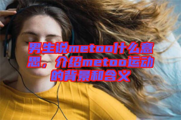 男生說metoo什么意思，介紹metoo運動的背景和含義
