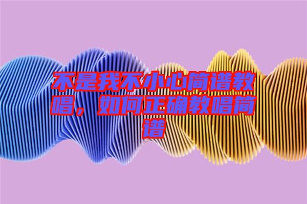 不是我不小心簡(jiǎn)譜教唱，如何正確教唱簡(jiǎn)譜