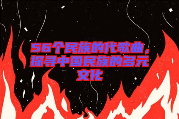 56個(gè)民族的代歌曲，探尋中國(guó)民族的多元文化
