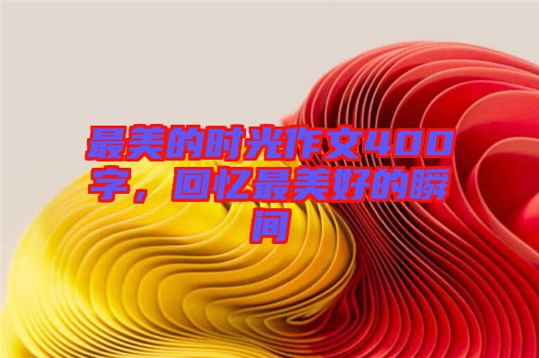 最美的時(shí)光作文400字，回憶最美好的瞬間