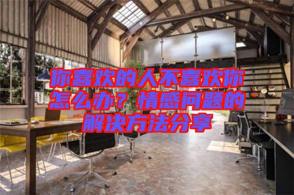 你喜歡的人不喜歡你怎么辦？情感問(wèn)題的解決方法分享