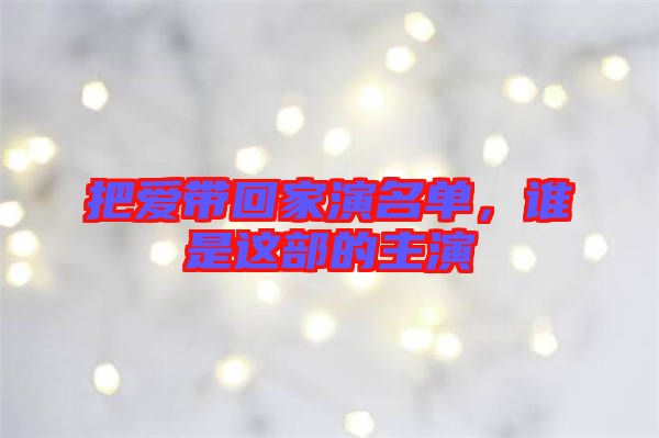 把愛帶回家演名單，誰是這部的主演