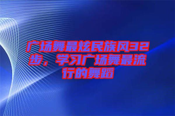 廣場舞最炫民族風(fēng)32步，學(xué)習(xí)廣場舞最流行的舞蹈