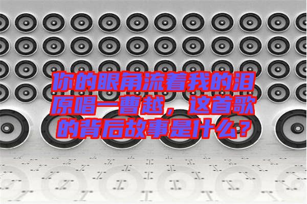 你的眼角流著我的淚原唱一曹越，這首歌的背后故事是什么？