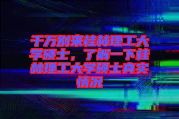 千萬別來桂林理工大學(xué)碩士，了解一下桂林理工大學(xué)碩士真實(shí)情況