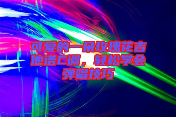 可愛的一朵玫瑰花吉他譜C調(diào)，輕松學(xué)會(huì)彈唱技巧