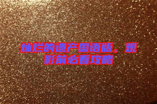 燦爛的遺產(chǎn)國語版，觀影前必看攻略