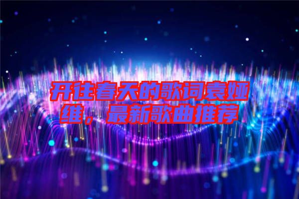開往春天的歌詞袁婭維，最新歌曲推薦