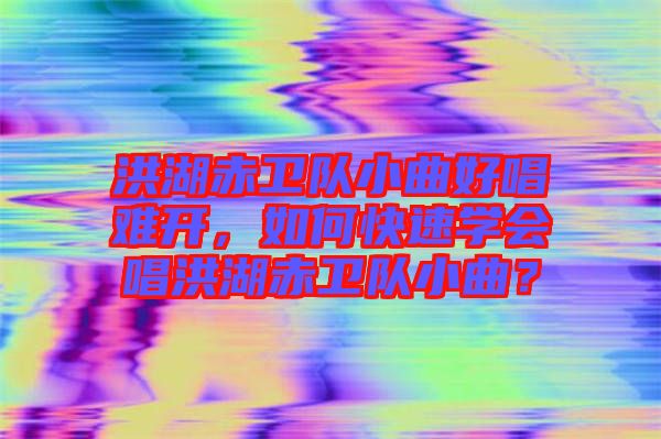 洪湖赤衛(wèi)隊小曲好唱難開，如何快速學(xué)會唱洪湖赤衛(wèi)隊小曲？