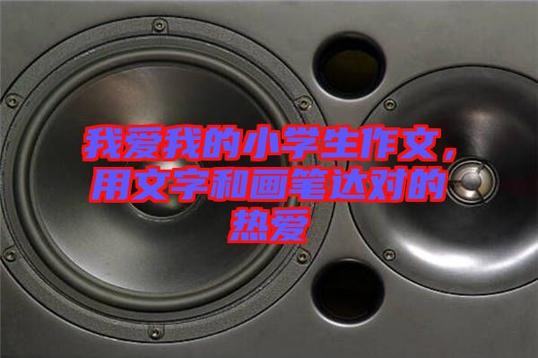 我愛我的小學(xué)生作文，用文字和畫筆達對的熱愛
